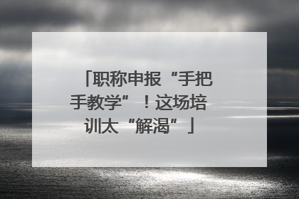 职称申报“手把手教学”！这场培训太“解渴”