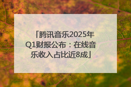 腾讯音乐2025年Q1财报公布：在线音乐收入占比近8成