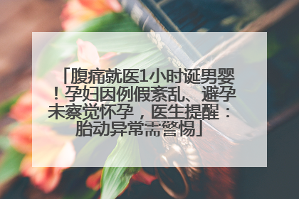 腹痛就医1小时诞男婴！孕妇因例假紊乱、避孕未察觉怀孕，医生提醒：胎动异常需警惕