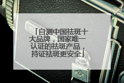 自测中国祛斑十大品牌，国家唯一认证的祛斑产品，持证祛斑更安全