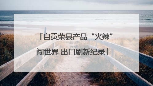 自贡荣县产品“火辣”闯世界 出口刷新纪录