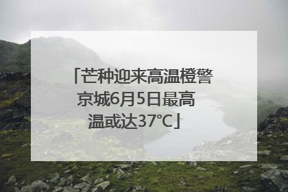 芒种迎来高温橙警 京城6月5日最高温或达37℃