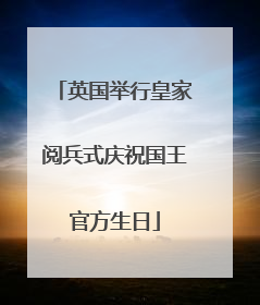 英国举行皇家阅兵式庆祝国王官方生日