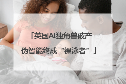 英国AI独角兽破产 伪智能终成“裸泳者”