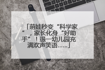 萌娃秒变“科学家”，家长化身“好助手”！愚一幼儿园充满欢声笑语……