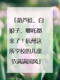 葫芦娃、白娘子、哪吒都来了！杭州这所学校的儿童节满满国风