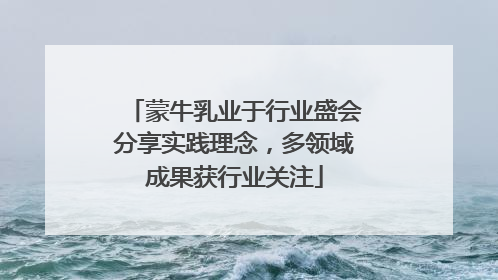 蒙牛乳业于行业盛会分享实践理念，多领域成果获行业关注