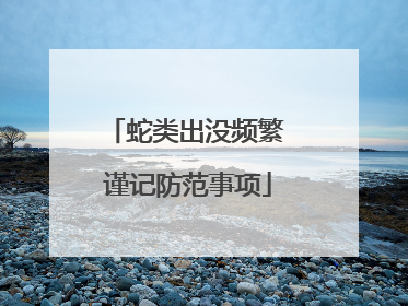 蛇类出没频繁 谨记防范事项