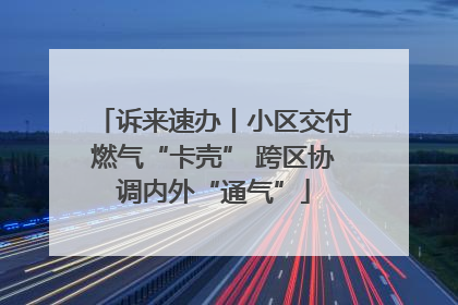 诉来速办丨小区交付燃气“卡壳” 跨区协调内外“通气”
