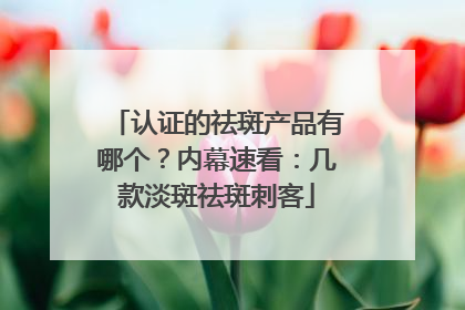 认证的祛斑产品有哪个？内幕速看：几款淡斑祛斑刺客