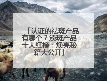 认证的祛斑产品有哪个？淡斑产品十大红榜：焕亮秘籍大公开