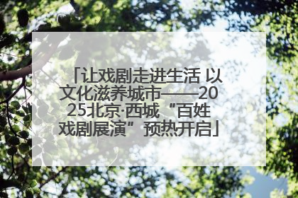 让戏剧走进生活 以文化滋养城市——2025北京·西城“百姓戏剧展演”预热开启