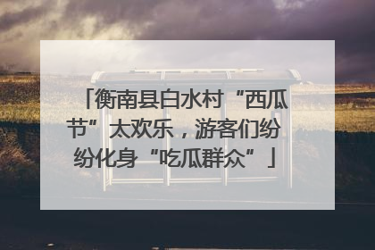衡南县白水村“西瓜节”太欢乐，游客们纷纷化身“吃瓜群众”