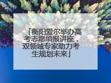 衡阳爱尔举办高考志愿填报讲座，双领域专家助力考生规划未来