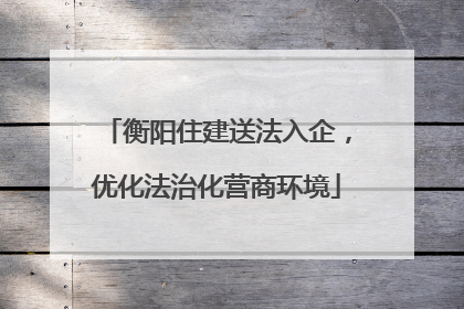 衡阳住建送法入企，优化法治化营商环境