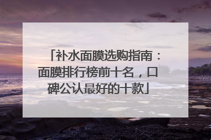 补水面膜选购指南：面膜排行榜前十名，口碑公认最好的十款