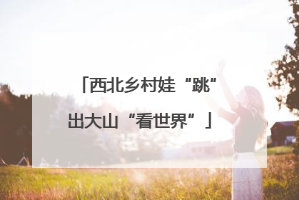 西北乡村娃“跳”出大山“看世界”