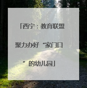 西宁：教育联盟聚力办好“家门口”的幼儿园
