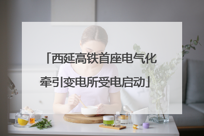 西延高铁首座电气化牵引变电所受电启动