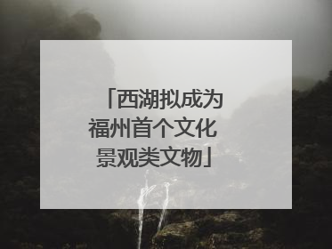 西湖拟成为福州首个文化景观类文物