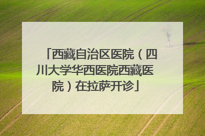 西藏自治区医院（四川大学华西医院西藏医院）在拉萨开诊