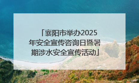 襄阳市举办2025年安全宣传咨询日暨暑期涉水安全宣传活动