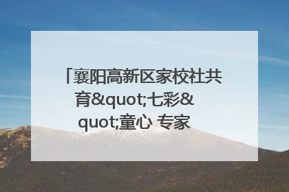 襄阳高新区家校社共育"七彩"童心 专家团支招智慧育儿