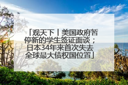 观天下丨美国政府暂停新的学生签证面谈；日本34年来首次失去全球最大债权国位置