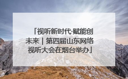 视听新时代·赋能创未来｜第四届山东网络视听大会在烟台举办