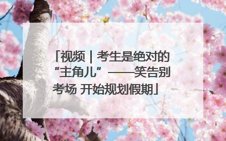 视频｜考生是绝对的“主角儿”——笑告别考场 开始规划假期