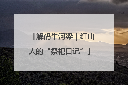 解码牛河梁｜红山人的“祭祀日记”