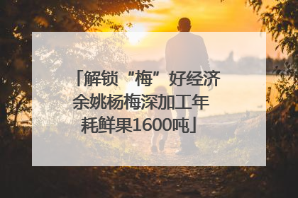 解锁“梅”好经济 余姚杨梅深加工年耗鲜果1600吨
