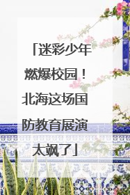 迷彩少年燃爆校园！北海这场国防教育展演太飒了