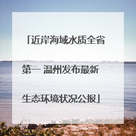 近岸海域水质全省第一 温州发布最新生态环境状况公报