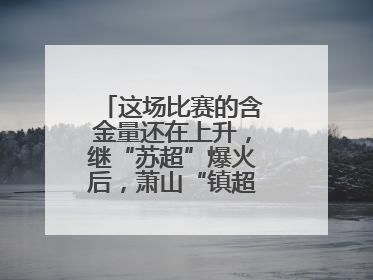 这场比赛的含金量还在上升，继“苏超”爆火后，萧山“镇超”也将打响