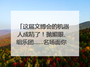 这届文博会的机器人成精了！抛媚眼、组乐团……名场面你pick谁？