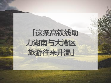 这条高铁线助力湖南与大湾区旅游往来升温