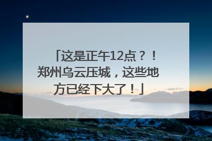 这是正午12点？！郑州乌云压城，这些地方已经下大了！