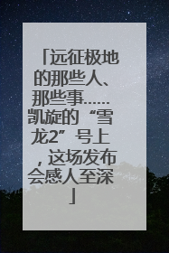 远征极地的那些人、那些事……凯旋的“雪龙2”号上，这场发布会感人至深