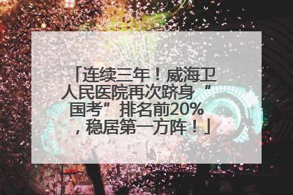 连续三年！威海卫人民医院再次跻身“国考”排名前20%，稳居第一方阵！