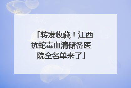 转发收藏！江西抗蛇毒血清储备医院全名单来了