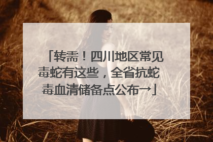 转需！四川地区常见毒蛇有这些，全省抗蛇毒血清储备点公布→