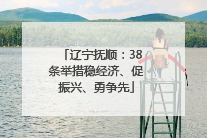辽宁抚顺：38条举措稳经济、促振兴、勇争先
