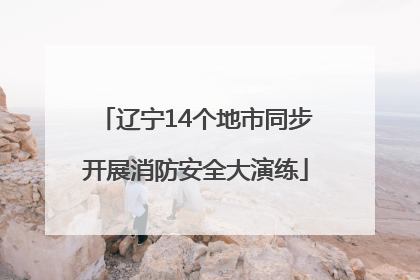辽宁14个地市同步开展消防安全大演练