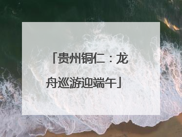 贵州铜仁：龙舟巡游迎端午