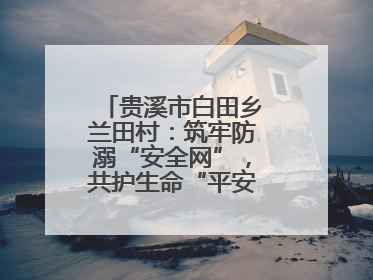 贵溪市白田乡兰田村：筑牢防溺“安全网”，共护生命“平安线”（图）