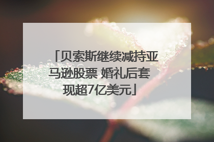 贝索斯继续减持亚马逊股票 婚礼后套现超7亿美元