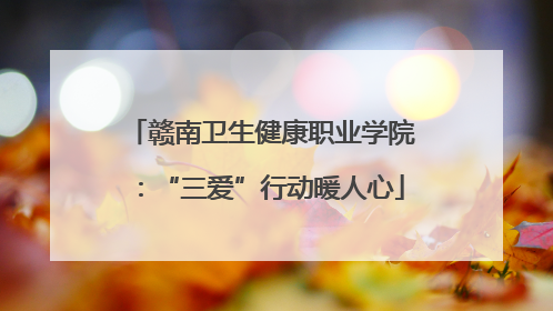 赣南卫生健康职业学院：“三爱”行动暖人心