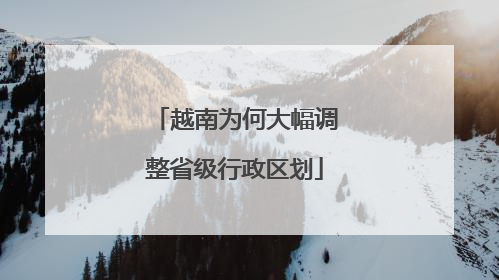越南为何大幅调整省级行政区划