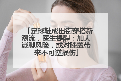 足球鞋成出街穿搭新潮流，医生提醒：加大崴脚风险，或对膝盖带来不可逆损伤